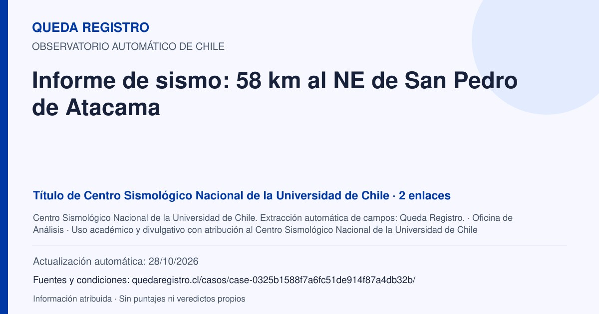 Tarjeta de Queda Registro. Informe de sismo: 58 km al NE de San Pedro de Atacama. Título de Centro Sismológico Nacional de la Universidad de Chile. 2 enlaces atribuidos. Actualización: 28/10/2026.. Recopilación automática, sin veredicto propio.
