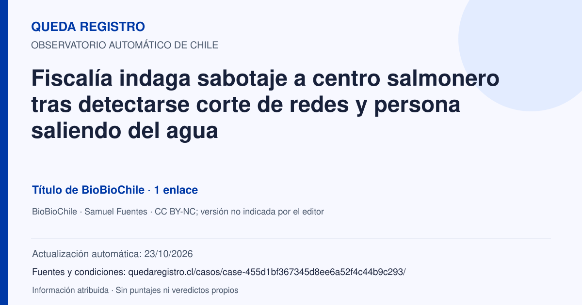 Tarjeta de Queda Registro. Fiscalía indaga sabotaje a centro salmonero tras detectarse corte de redes y persona saliendo del agua. Título de BioBioChile. 1 enlaces atribuidos. Actualización: 23/10/2026.. Recopilación automática, sin veredicto propio.