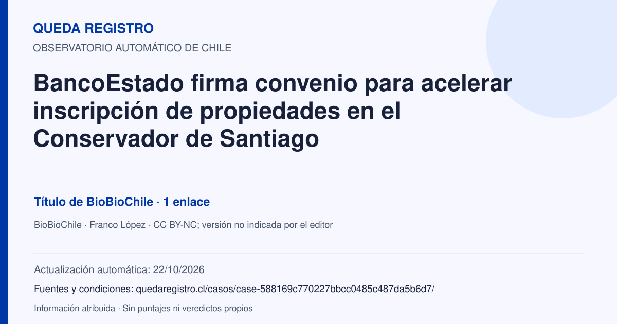 Tarjeta de Queda Registro. BancoEstado firma convenio para acelerar inscripción de propiedades en el Conservador de Santiago. Título de BioBioChile. 1 enlaces atribuidos. Actualización: 22/10/2026.. Recopilación automática, sin veredicto propio.