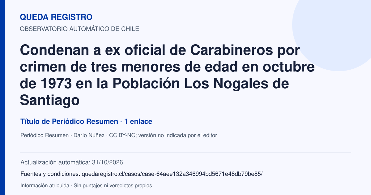 Tarjeta de Queda Registro. Condenan a ex oficial de Carabineros por crimen de tres menores de edad en octubre de 1973 en la Población Los Nogales de Santiago. Título de Periódico Resumen. 1 enlaces atribuidos. Actualización: 31/10/2026.. Recopilación automática, sin veredicto propio.