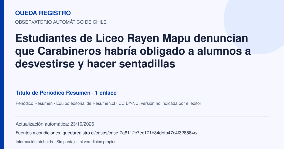 Tarjeta de Queda Registro. Estudiantes de Liceo Rayen Mapu denuncian que Carabineros habría obligado a alumnos a desvestirse y hacer sentadillas. Título de Periódico Resumen. 1 enlaces atribuidos. Actualización: 23/10/2026.. Recopilación automática, sin veredicto propio.