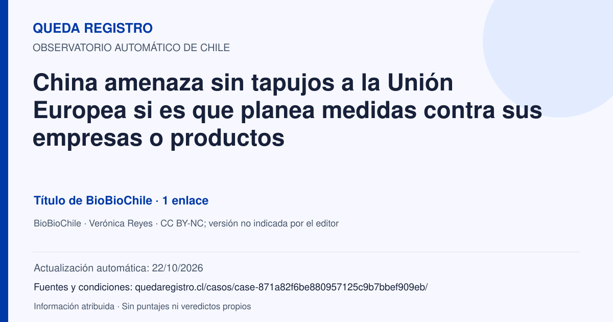 Tarjeta de Queda Registro. China amenaza sin tapujos a la Unión Europea si es que planea medidas contra sus empresas o productos. Título de BioBioChile. 1 enlaces atribuidos. Actualización: 22/10/2026.. Recopilación automática, sin veredicto propio.
