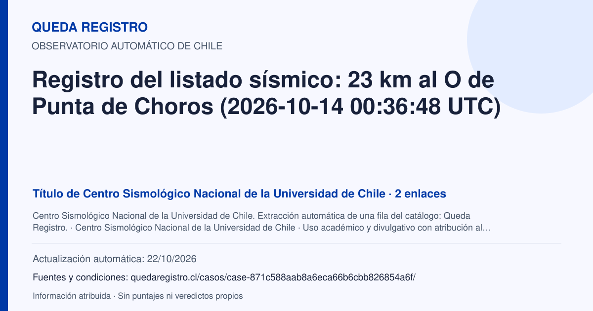 Tarjeta de Queda Registro. Registro del listado sísmico: 23 km al O de Punta de Choros (2026-10-14 00:36:48 UTC). Título de Centro Sismológico Nacional de la Universidad de Chile. 2 enlaces atribuidos. Actualización: 22/10/2026.. Recopilación automática, sin veredicto propio.