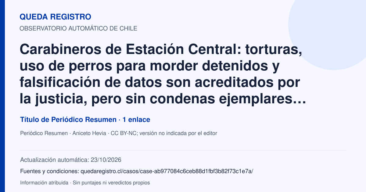 Tarjeta de Queda Registro. Carabineros de Estación Central: torturas, uso de perros para morder detenidos y falsificación de datos son acreditados por la justicia, pero sin condenas ejemplares al aplicar la Ley Naín-Retamal. Título de Periódico Resumen. 1 enlaces atribuidos. Actualización: 23/10/2026.. Recopilación automática, sin veredicto propio.