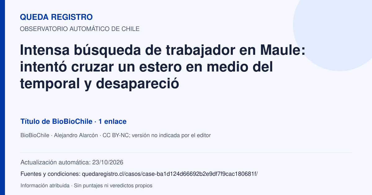 Tarjeta de Queda Registro. Intensa búsqueda de trabajador en Maule: intentó cruzar un estero en medio del temporal y desapareció. Título de BioBioChile. 1 enlaces atribuidos. Actualización: 23/10/2026.. Recopilación automática, sin veredicto propio.