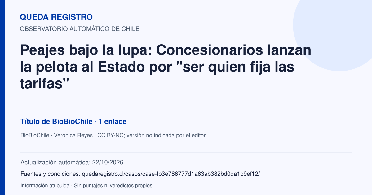 Tarjeta de Queda Registro. Peajes bajo la lupa: Concesionarios lanzan la pelota al Estado por "ser quien fija las tarifas". Título de BioBioChile. 1 enlaces atribuidos. Actualización: 22/10/2026.. Recopilación automática, sin veredicto propio.