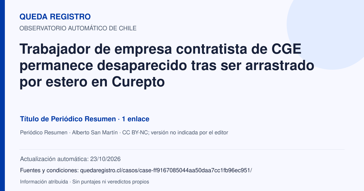 Tarjeta de Queda Registro. Trabajador de empresa contratista de CGE permanece desaparecido tras ser arrastrado por estero en Curepto. Título de Periódico Resumen. 1 enlaces atribuidos. Actualización: 23/10/2026.. Recopilación automática, sin veredicto propio.