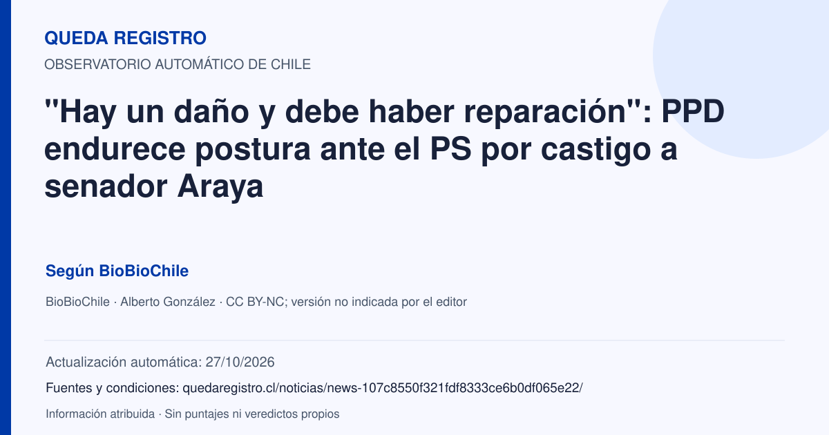Tarjeta de Queda Registro. "Hay un daño y debe haber reparación": PPD endurece postura ante el PS por castigo a senador Araya. Título de BioBioChile. Publicación: 27/10/2026.. Recopilación automática, sin veredicto propio.