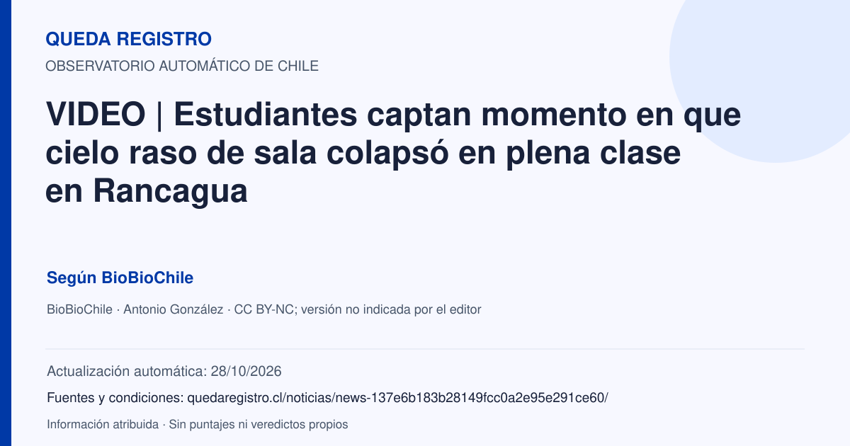 Tarjeta de Queda Registro. VIDEO | Estudiantes captan momento en que cielo raso de sala colapsó en plena clase en Rancagua. Título de BioBioChile. Publicación: 28/10/2026.. Recopilación automática, sin veredicto propio.