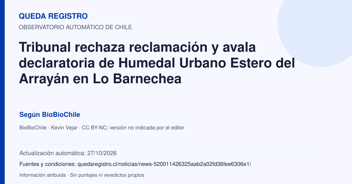 Tarjeta de Queda Registro. Tribunal rechaza reclamación y avala declaratoria de Humedal Urbano Estero del Arrayán en Lo Barnechea. Título de BioBioChile. Publicación: 27/10/2026.. Recopilación automática, sin veredicto propio.