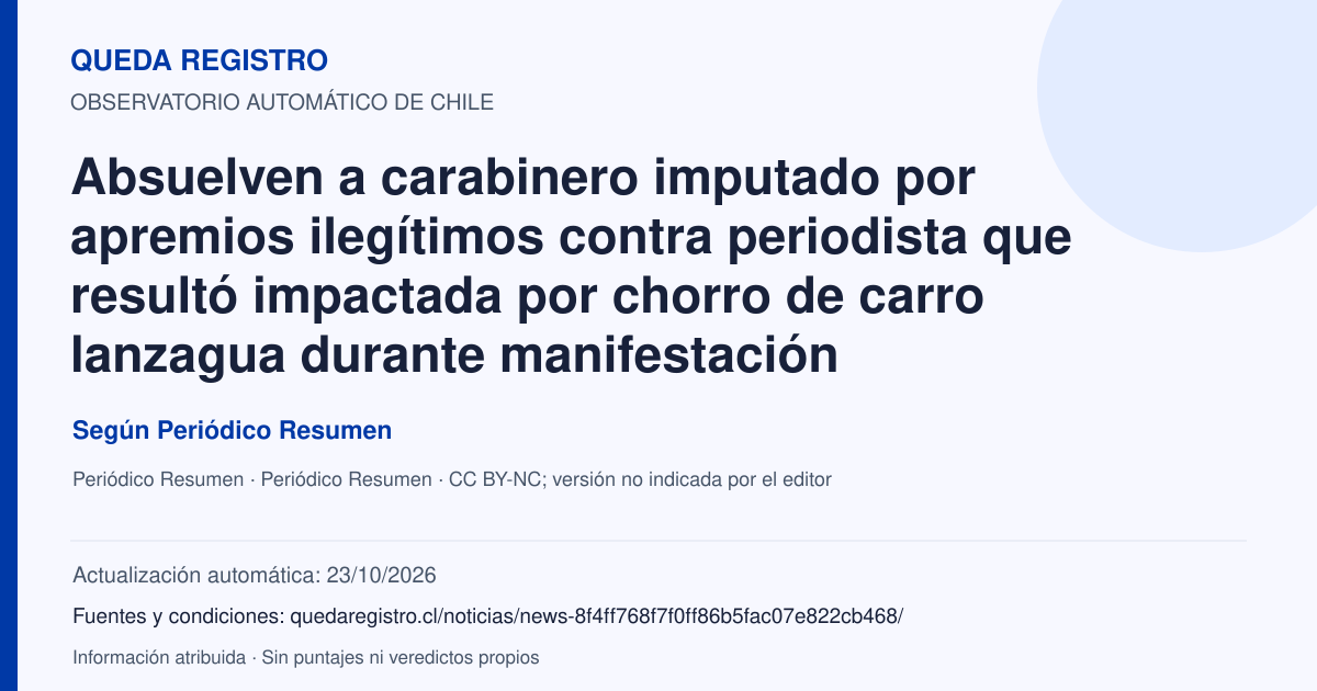Tarjeta de Queda Registro. Absuelven a carabinero imputado por apremios ilegítimos contra periodista que resultó impactada por chorro de carro lanzagua durante manifestación. Título de Periódico Resumen. Publicación: 26/01/2026.. Recopilación automática, sin veredicto propio.