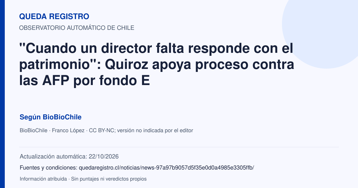 Tarjeta de Queda Registro. "Cuando un director falta responde con el patrimonio": Quiroz apoya proceso contra las AFP por fondo E. Título de BioBioChile. Publicación: 20/10/2026.. Recopilación automática, sin veredicto propio.