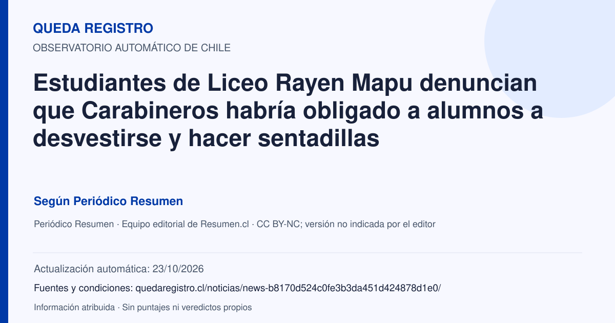 Tarjeta de Queda Registro. Estudiantes de Liceo Rayen Mapu denuncian que Carabineros habría obligado a alumnos a desvestirse y hacer sentadillas. Título de Periódico Resumen. Publicación: 20/08/2026.. Recopilación automática, sin veredicto propio.