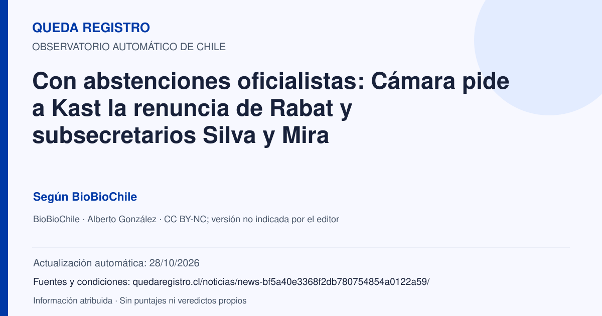 Tarjeta de Queda Registro. Con abstenciones oficialistas: Cámara pide a Kast la renuncia de Rabat y subsecretarios Silva y Mira. Título de BioBioChile. Publicación: 28/10/2026.. Recopilación automática, sin veredicto propio.