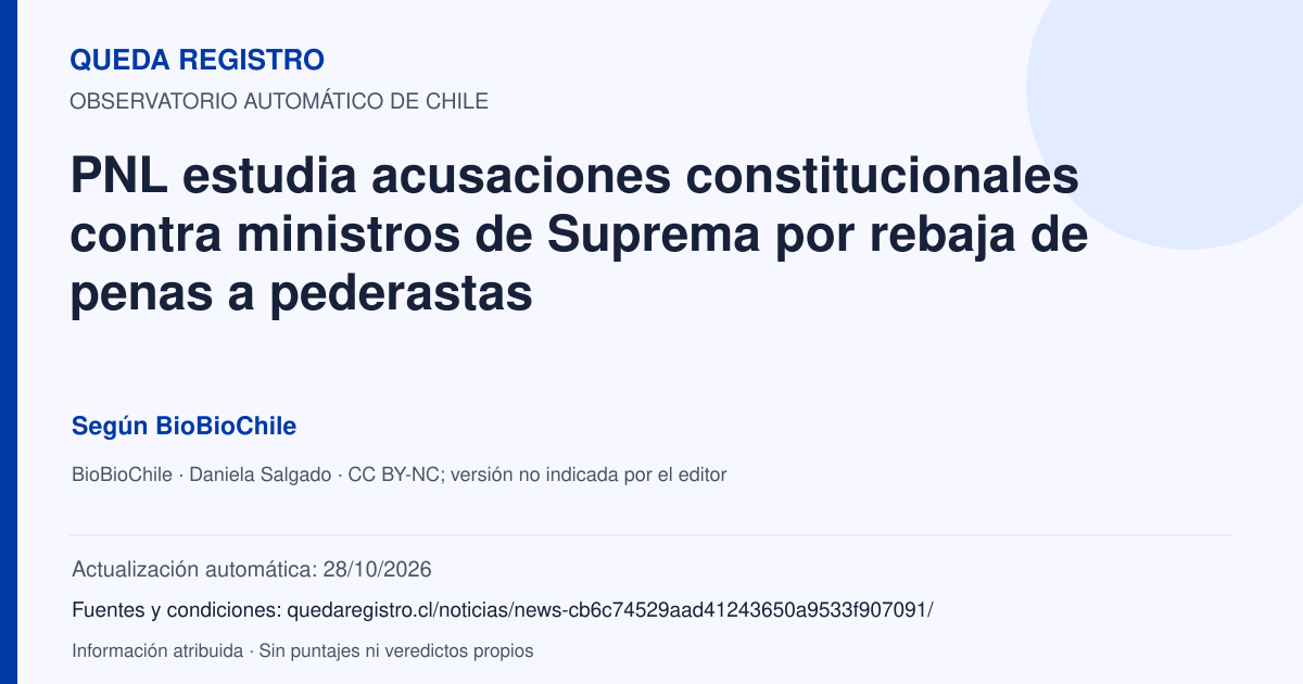 Tarjeta de Queda Registro. PNL estudia acusaciones constitucionales contra ministros de Suprema por rebaja de penas a pederastas. Título de BioBioChile. Publicación: 28/10/2026.. Recopilación automática, sin veredicto propio.