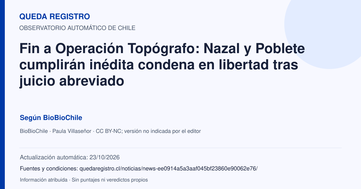 Tarjeta de Queda Registro. Fin a Operación Topógrafo: Nazal y Poblete cumplirán inédita condena en libertad tras juicio abreviado. Título de BioBioChile. Publicación: 30/06/2026.. Recopilación automática, sin veredicto propio.
